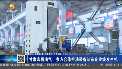 【短视频】(优化营商环境 助力高质量发展 陇原民企力量)甘肃宏腾油气:多方合作推动装备制造企业焕发生机